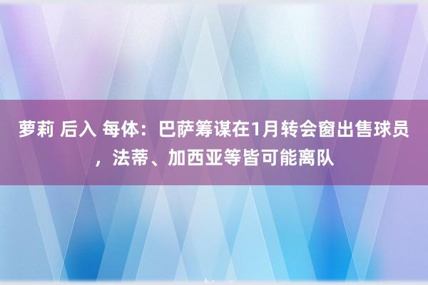萝莉 后入 每体：巴萨筹谋在1月转会窗出售球员，法蒂、加西亚等皆可能离队