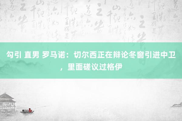 勾引 直男 罗马诺：切尔西正在辩论冬窗引进中卫，里面磋议过格伊