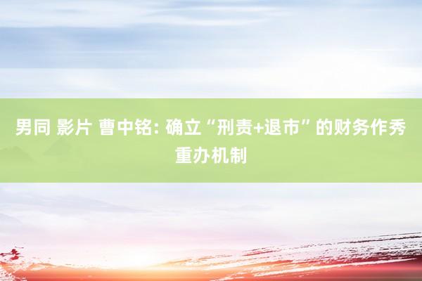 男同 影片 曹中铭: 确立“刑责+退市”的财务作秀重办机制