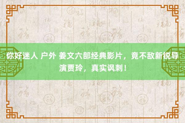 你好迷人 户外 姜文六部经典影片，竟不敌新锐导演贾玲，真实讽刺！