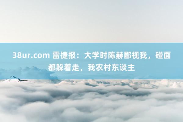 38ur.com 雷捷报：大学时陈赫鄙视我，碰面都躲着走，我农村东谈主