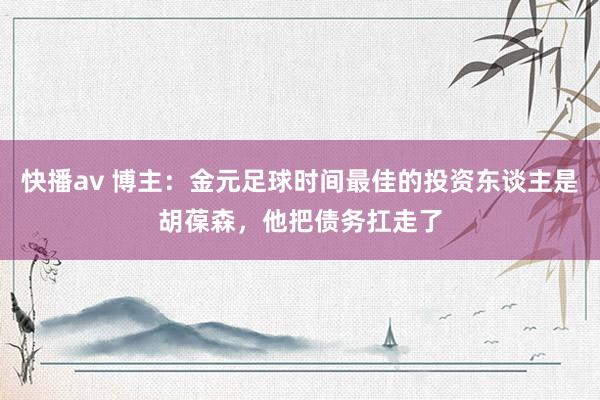 快播av 博主：金元足球时间最佳的投资东谈主是胡葆森，他把债务扛走了