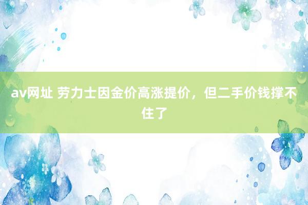 av网址 劳力士因金价高涨提价，但二手价钱撑不住了