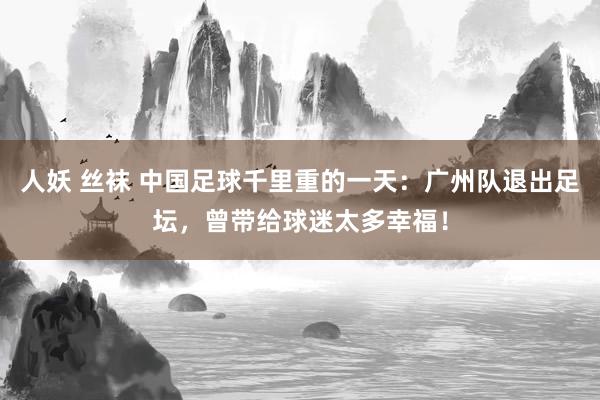 人妖 丝袜 中国足球千里重的一天：广州队退出足坛，曾带给球迷太多幸福！