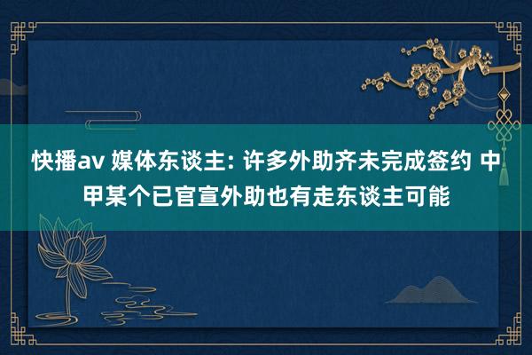 快播av 媒体东谈主: 许多外助齐未完成签约 中甲某个已官宣外助也有走东谈主可能
