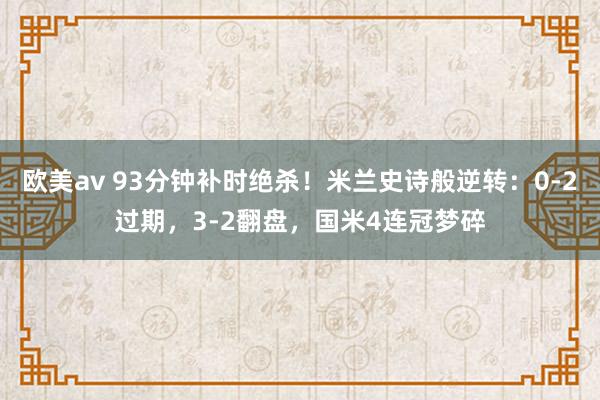 欧美av 93分钟补时绝杀！米兰史诗般逆转：0-2过期，3-2翻盘，国米4连冠梦碎