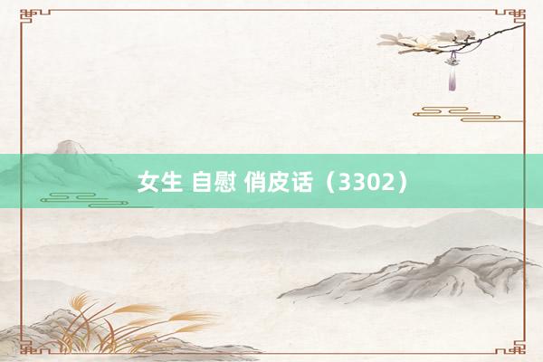 女生 自慰 俏皮话（3302）