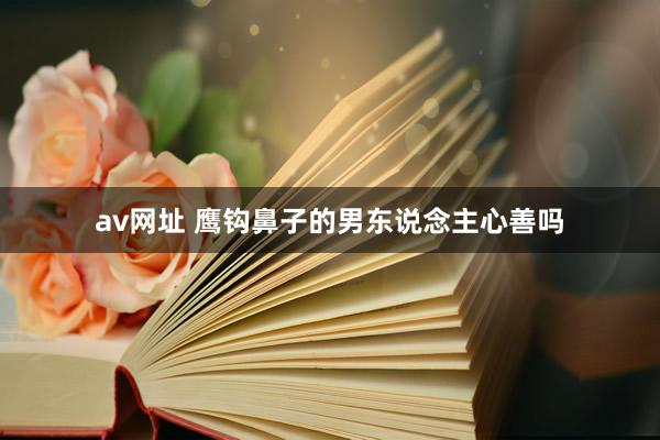 av网址 鹰钩鼻子的男东说念主心善吗