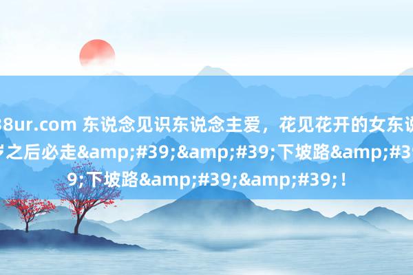38ur.com 东说念见识东说念主爱，花见花开的女东说念主面相，50岁之后必走&#39;&#39;下坡路&#39;&#39;！