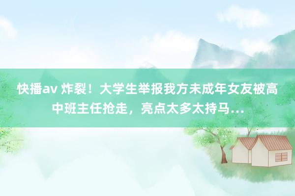 快播av 炸裂！大学生举报我方未成年女友被高中班主任抢走，亮点太多太持马…