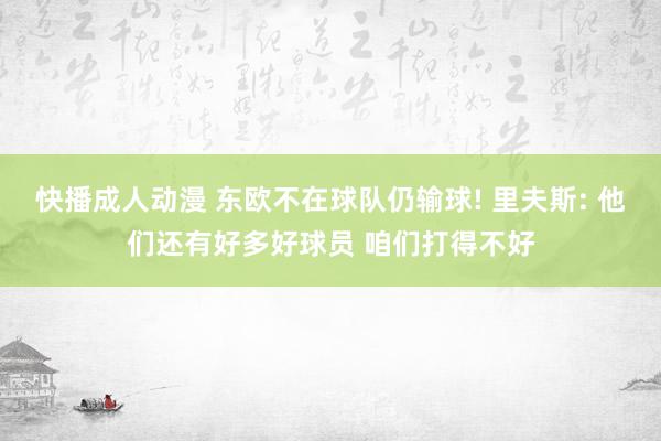 快播成人动漫 东欧不在球队仍输球! 里夫斯: 他们还有好多好球员 咱们打得不好