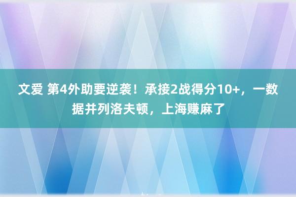 文爱 第4外助要逆袭！承接2战得分10+，一数据并列洛夫顿，上海赚麻了