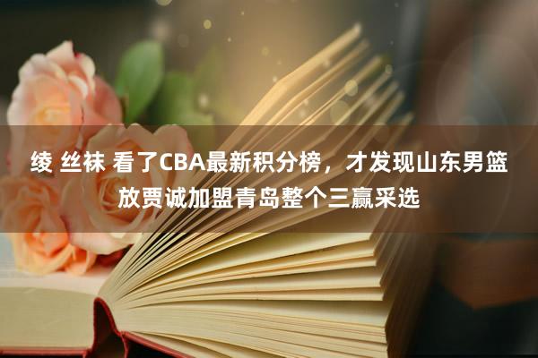 绫 丝袜 看了CBA最新积分榜，才发现山东男篮放贾诚加盟青岛整个三赢采选