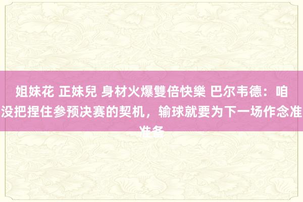 姐妹花 正妹兒 身材火爆雙倍快樂 巴尔韦德：咱们没把捏住参预决赛的契机，输球就要为下一场作念准备