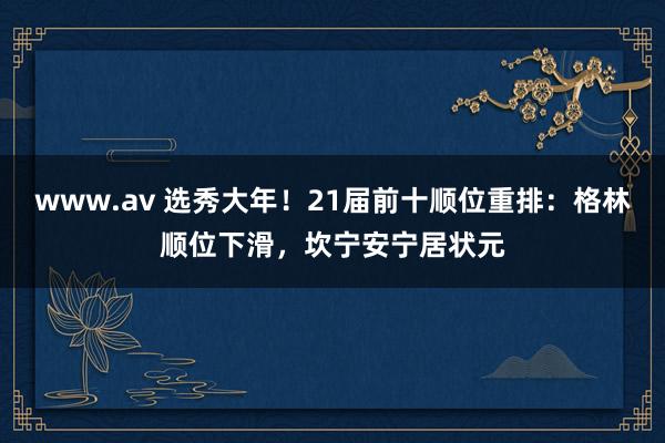 www.av 选秀大年！21届前十顺位重排：格林顺位下滑，坎宁安宁居状元