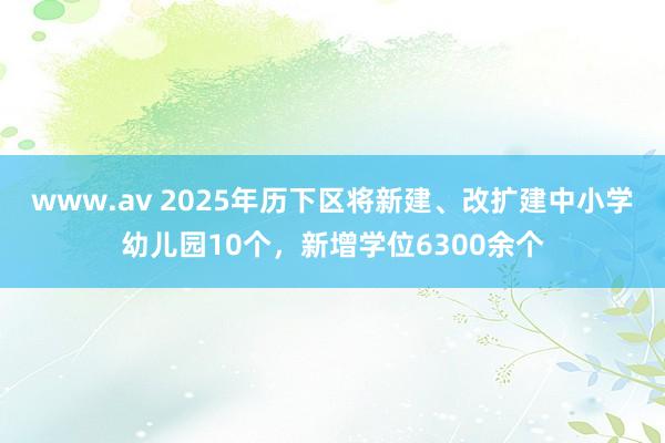 www.av 2025年历下区将新建、改扩建中小学幼儿园10个，新增学位6300余个