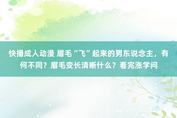 快播成人动漫 眉毛“飞”起来的男东说念主，有何不同？眉毛变长清晰什么？看完涨学问