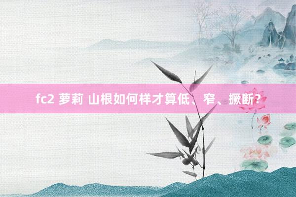 fc2 萝莉 山根如何样才算低、窄、撅断？