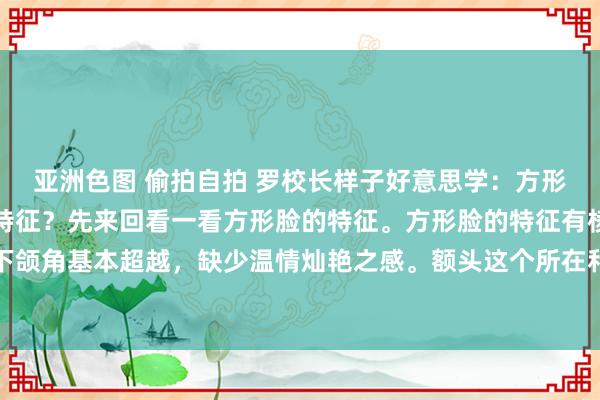 亚洲色图 偷拍自拍 罗校长样子好意思学:方形脸的东说念主齐有什么特征?先来回看一看方形脸的特征。方形脸的特征有棱有角,额头、颧骨、下颌角基本超越,缺少温情灿艳之感。额头这个所在和这个所在的宽度齐是雷同的,等于通盘这张脸的宽度...