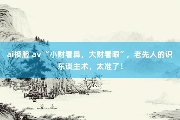 ai换脸 av “小财看鼻，大财看眼”，老先人的识东谈主术，太准了！