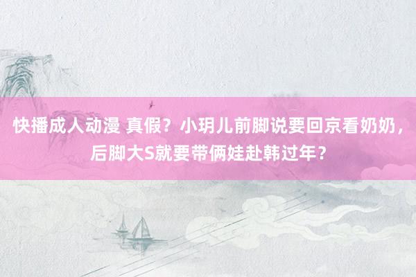 快播成人动漫 真假？小玥儿前脚说要回京看奶奶，后脚大S就要带俩娃赴韩过年？