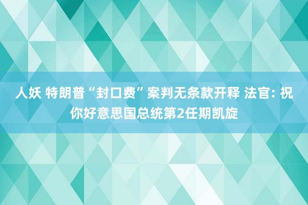 人妖 特朗普“封口费”案判无条款开释 法官: 祝你好意思国总统第2任期凯旋