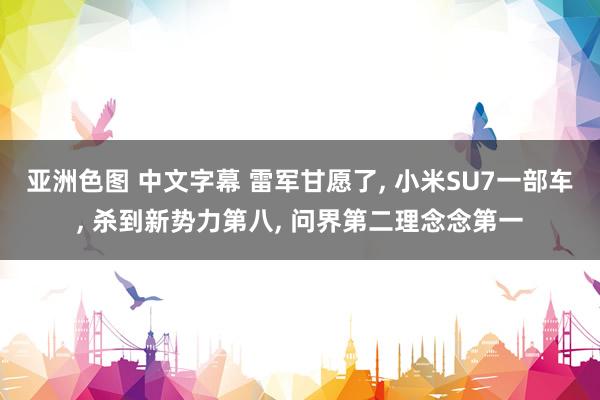 亚洲色图 中文字幕 雷军甘愿了， 小米SU7一部车， 杀到新势力第八， 问界第二理念念第一
