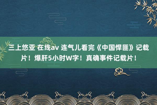 三上悠亚 在线av 连气儿看完《中国悍匪》记载片！爆肝5小时W字！真确事件记载片！