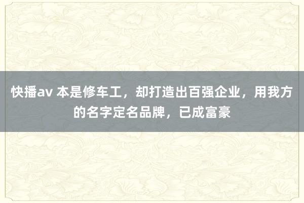 快播av 本是修车工，却打造出百强企业，用我方的名字定名品牌，已成富豪