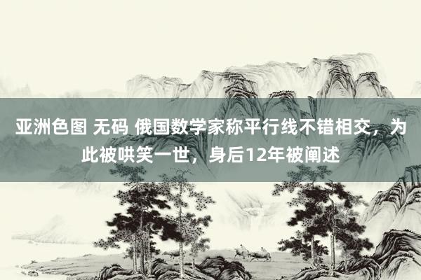 亚洲色图 无码 俄国数学家称平行线不错相交，为此被哄笑一世，身后12年被阐述