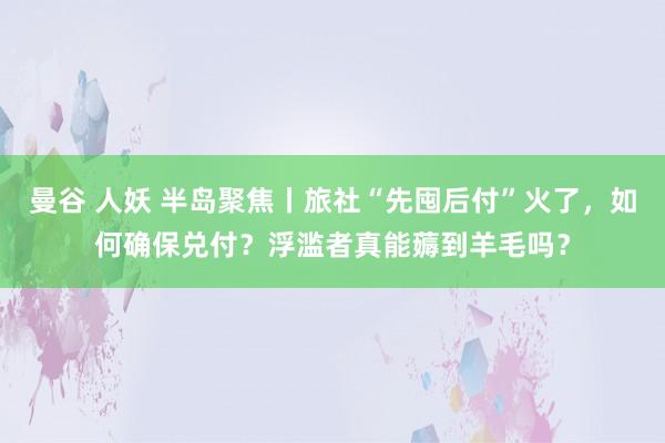 曼谷 人妖 半岛聚焦丨旅社“先囤后付”火了，如何确保兑付？浮滥者真能薅到羊毛吗？