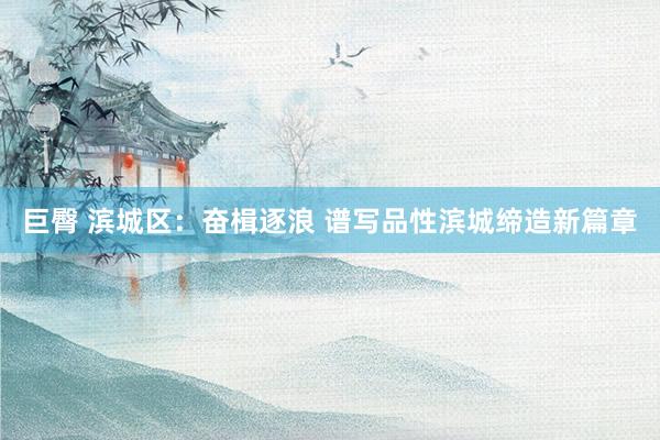 巨臀 滨城区：奋楫逐浪 谱写品性滨城缔造新篇章