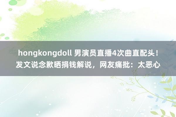 hongkongdoll 男演员直播4次曲直配头！发文说念歉晒捐钱解说，网友痛批：太恶心