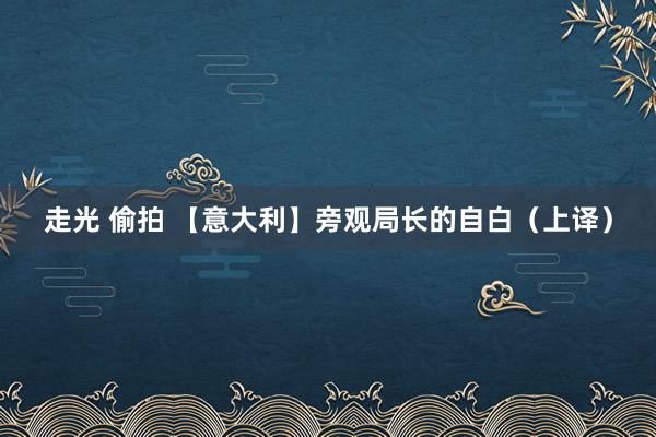 走光 偷拍 【意大利】旁观局长的自白（上译）