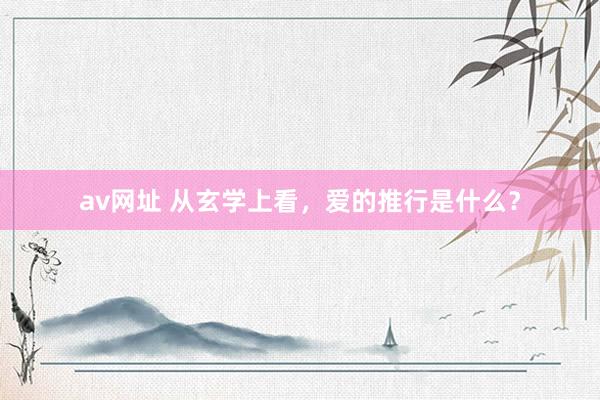 av网址 从玄学上看，爱的推行是什么？