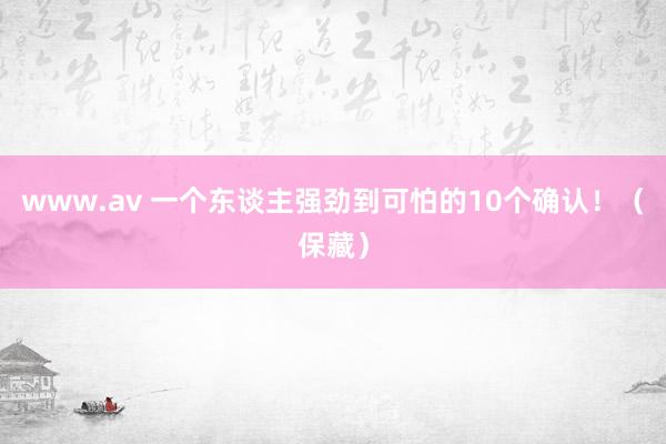 www.av 一个东谈主强劲到可怕的10个确认！（保藏）