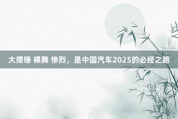 大摆锤 裸舞 惨烈，是中国汽车2025的必经之路