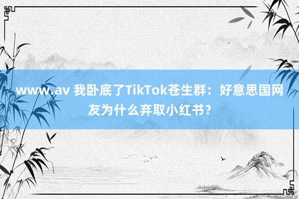 www.av 我卧底了TikTok苍生群：好意思国网友为什么弃取小红书？