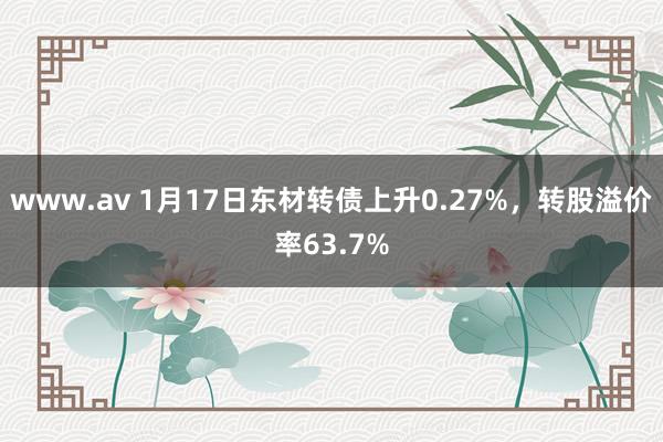 www.av 1月17日东材转债上升0.27%，转股溢价率63.7%