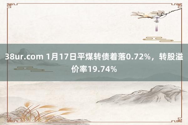 38ur.com 1月17日平煤转债着落0.72%，转股溢价率19.74%