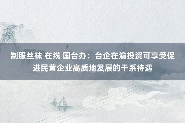 制服丝袜 在线 国台办：台企在渝投资可享受促进民营企业高质地发展的干系待遇