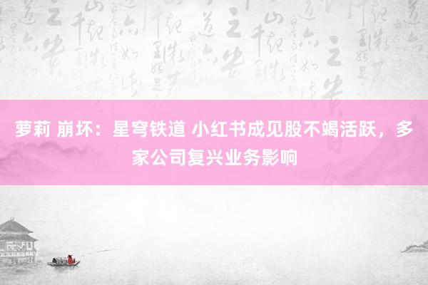 萝莉 崩坏：星穹铁道 小红书成见股不竭活跃，多家公司复兴业务影响