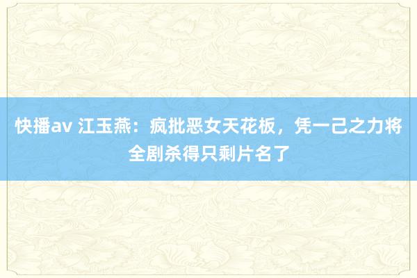 快播av 江玉燕：疯批恶女天花板，凭一己之力将全剧杀得只剩片名了