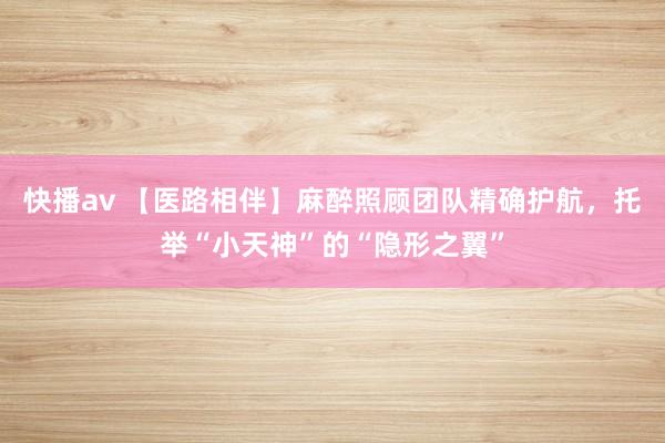 快播av 【医路相伴】麻醉照顾团队精确护航，托举“小天神”的“隐形之翼”