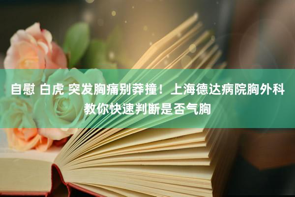 自慰 白虎 突发胸痛别莽撞！上海德达病院胸外科教你快速判断是否气胸
