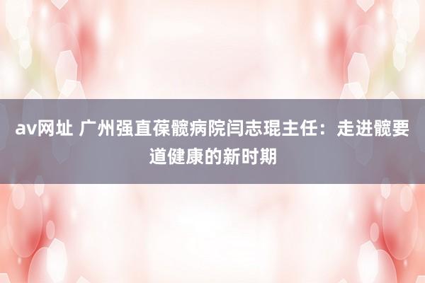 av网址 广州强直葆髋病院闫志琨主任：走进髋要道健康的新时期
