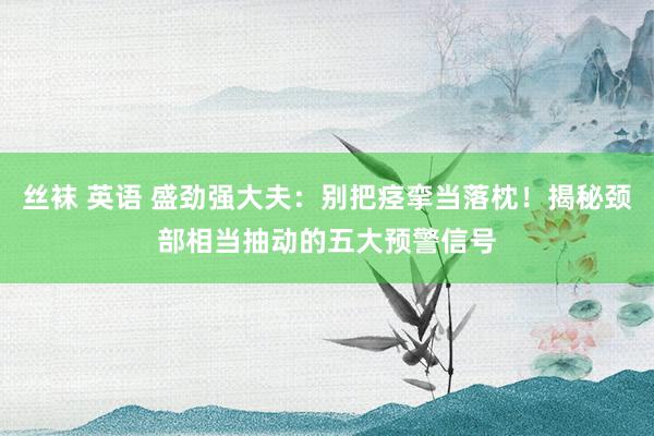 丝袜 英语 盛劲强大夫：别把痉挛当落枕！揭秘颈部相当抽动的五大预警信号