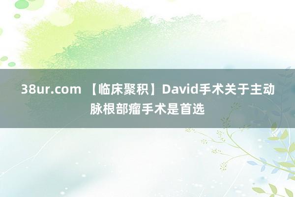 38ur.com 【临床聚积】David手术关于主动脉根部瘤手术是首选