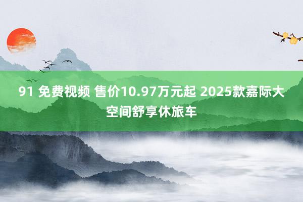 91 免费视频 售价10.97万元起 2025款嘉际大空间舒享休旅车