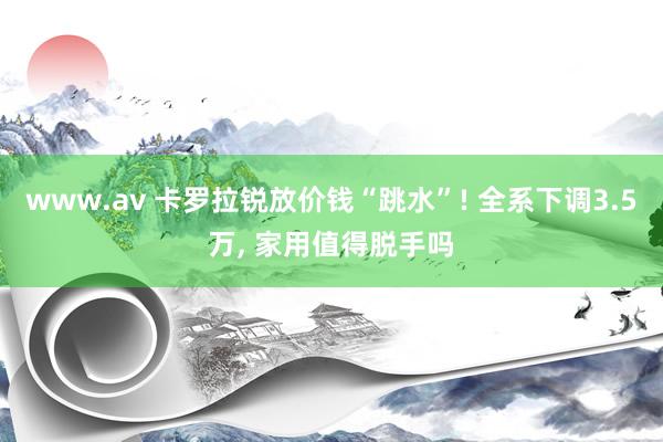www.av 卡罗拉锐放价钱“跳水”! 全系下调3.5万， 家用值得脱手吗